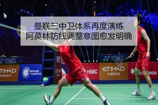 曼联三中卫体系再度演练 阿莫林防线调整意图愈发明确